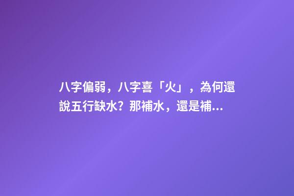 八字偏弱，八字喜「火」，為何還說五行缺水？那補水，還是補火？ 八字喜火 五行缺水。。求解釋-第1張-觀點-玄機派